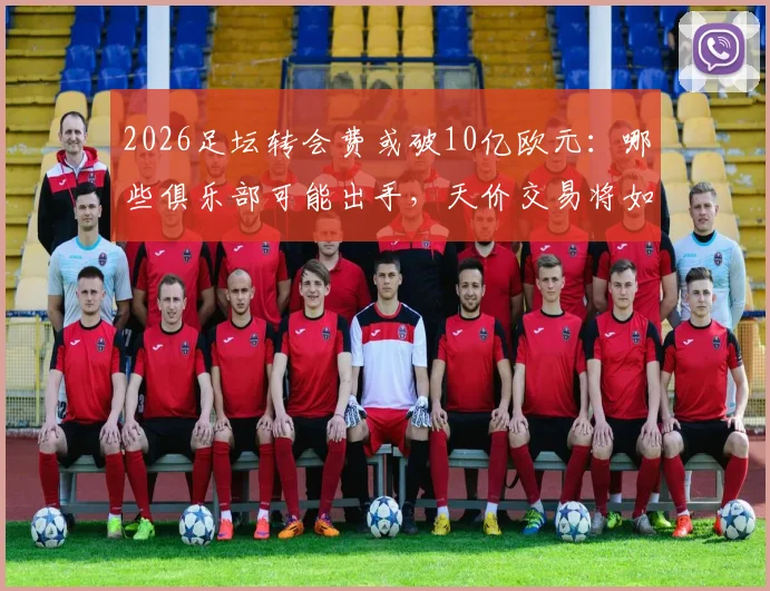 2026足坛转会费或破10亿欧元:哪些俱乐部可能出手,天价交易将如何改变足球生态