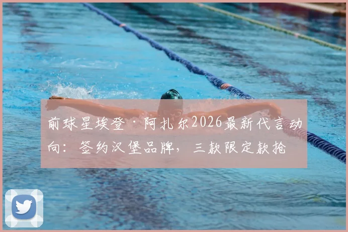 前球星埃登·阿扎尔2026最新代言动向:签约汉堡品牌,三款限定款抢先看与购买指南