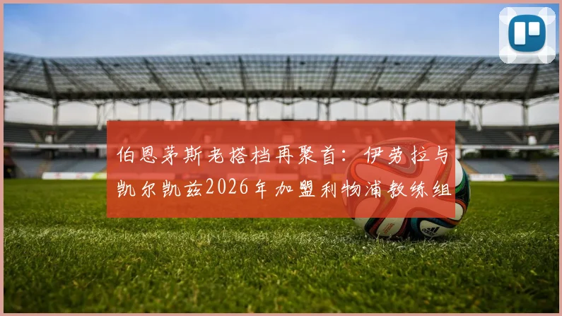 伯恩茅斯老搭档再聚首：伊劳拉与凯尔凯兹2026年加盟利物浦教练组详情与前瞻