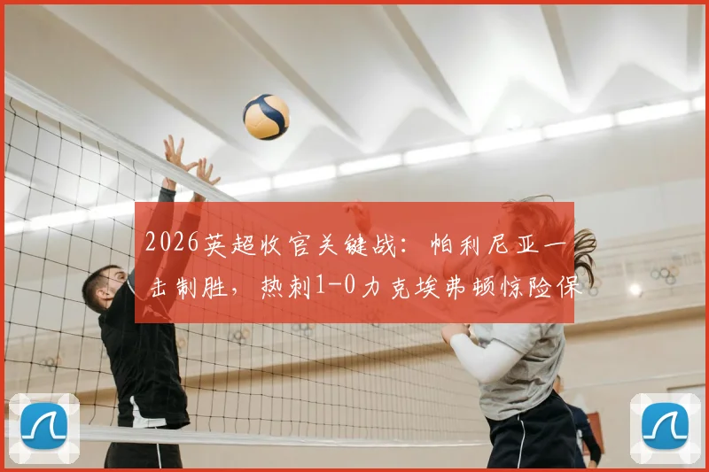 2026英超收官关键战：帕利尼亚一击制胜，热刺1-0力克埃弗顿惊险保级全过程回顾