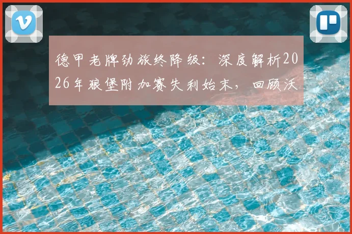 德甲老牌劲旅终降级:深度解析2026年狼堡附加赛失利始末,回顾沃尔夫斯堡历年德甲征战史与光辉岁月