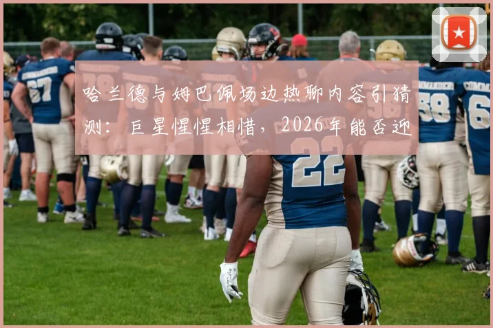 哈兰德与姆巴佩场边热聊内容引猜测：巨星惺惺相惜，2026年能否迎来正面对决？