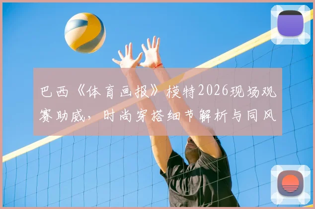 巴西《体育画报》模特2026现场观赛助威，时尚穿搭细节解析与同风格搭配指南