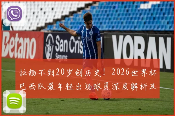 拉扬不到20岁创历史！2026世界杯巴西队最年轻出场球员深度解析及前景展望