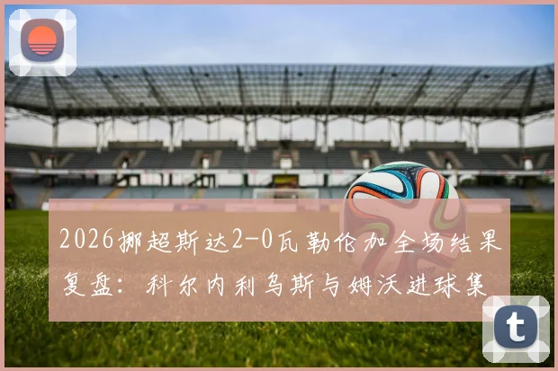 2026挪超斯达2-0瓦勒伦加全场结果复盘：科尔内利乌斯与姆沃进球集锦视频解析及瓦勒伦加近期战绩深度点评