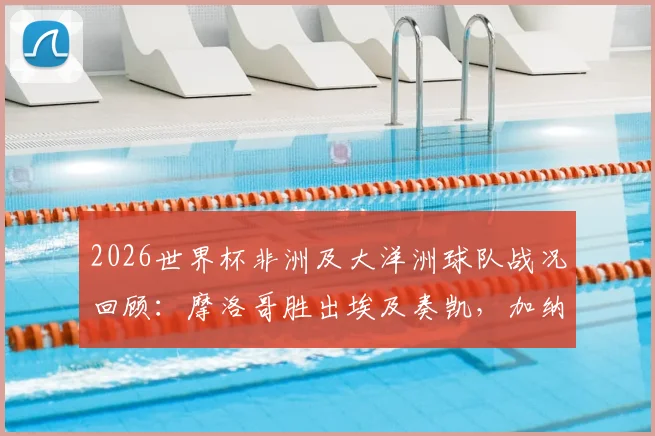 2026世界杯非洲及大洋洲球队战况回顾：摩洛哥胜出埃及奏凯，加纳顽强逼平英格兰