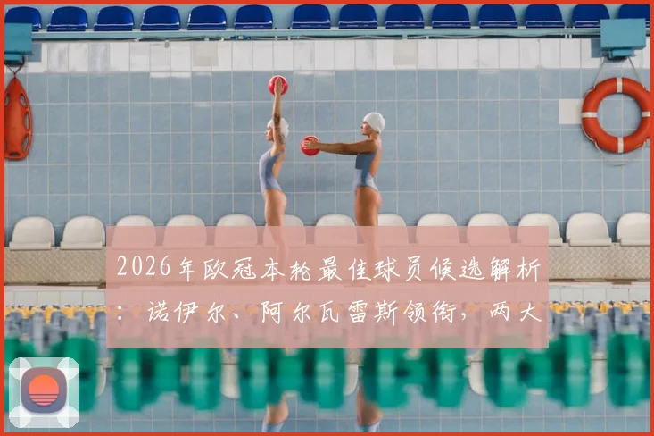 2026年欧冠本轮最佳球员候选解析：诺伊尔、阿尔瓦雷斯领衔，两大门将同台竞技引热议，附关键数据对比