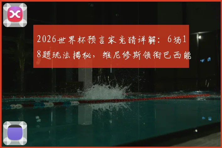 2026世界杯预言家竞猜详解：6场18题玩法揭秘，维尼修斯领衔巴西能否称霸？