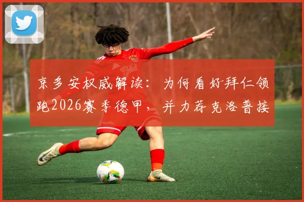 京多安权威解读：为何看好拜仁领跑2026赛季德甲，并力荐克洛普接掌德国帅印