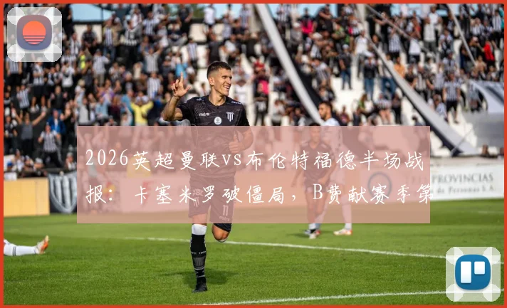 2026英超曼联vs布伦特福德半场战报：卡塞米罗破僵局，B费献赛季第19次助攻，红魔2球领先