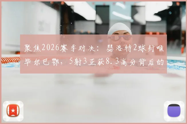 聚焦2026赛季对决:瑟洛特2球封喉毕尔巴鄂,5射3正获8.3高分背后的攻防解读