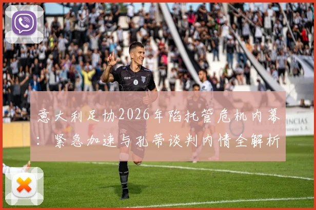 意大利足协2026年陷托管危机内幕:紧急加速与孔蒂谈判内情全解析,国家队帅位如何定?