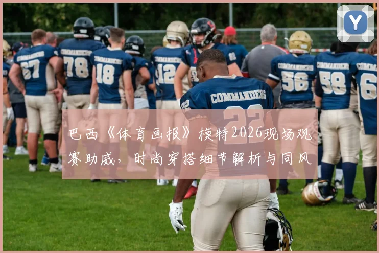 巴西《体育画报》模特2026现场观赛助威,时尚穿搭细节解析与同风格搭配指南
