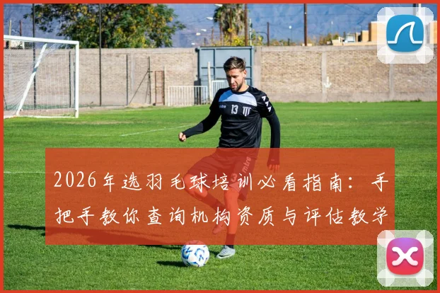 2026年选羽毛球培训必看指南：手把手教你查询机构资质与评估教学质量，告别踩坑