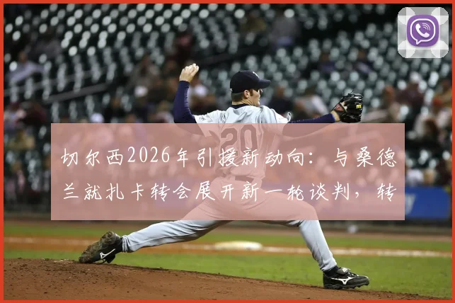切尔西2026年引援新动向:与桑德兰就扎卡转会展开新一轮谈判,转会前景深度剖析