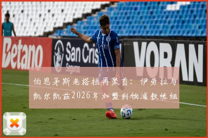 伯恩茅斯老搭档再聚首：伊劳拉与凯尔凯兹2026年加盟利物浦教练组详情与前瞻
