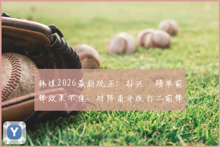 韩媒2026最新观点:孙兴慜踢单前锋效果不佳,对阵南非改打二前锋或替补是更优选择