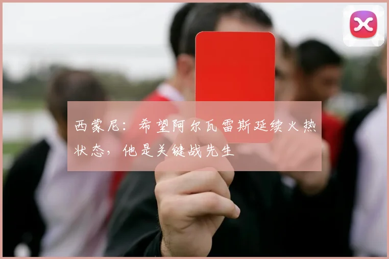 西蒙尼：希望阿尔瓦雷斯延续火热状态，他是关键战先生