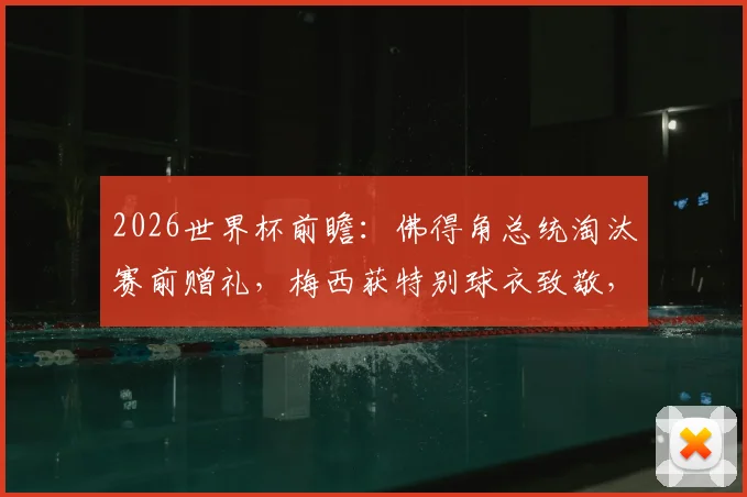 2026世界杯前瞻:佛得角总统淘汰赛前赠礼,梅西获特别球衣致敬,球星与国家礼物那些事