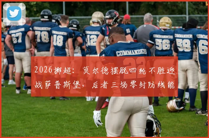 2026挪超:莫尔德摆脱四轮不胜迎战萨普斯堡,后者三场零封防线能否经受考验?