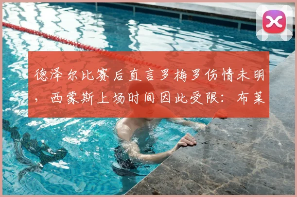 德泽尔比赛后直言罗梅罗伤情未明，西蒙斯上场时间因此受限：布莱顿主帅详细解读换人考量