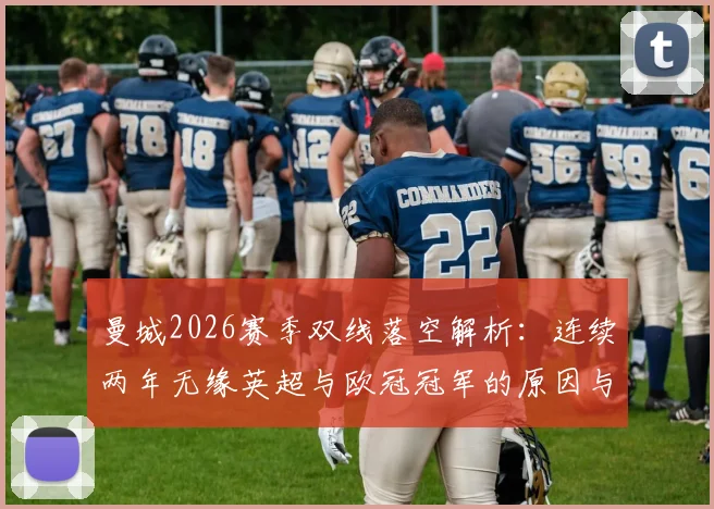 曼城2026赛季双线落空解析：连续两年无缘英超与欧冠冠军的原因与未来展望