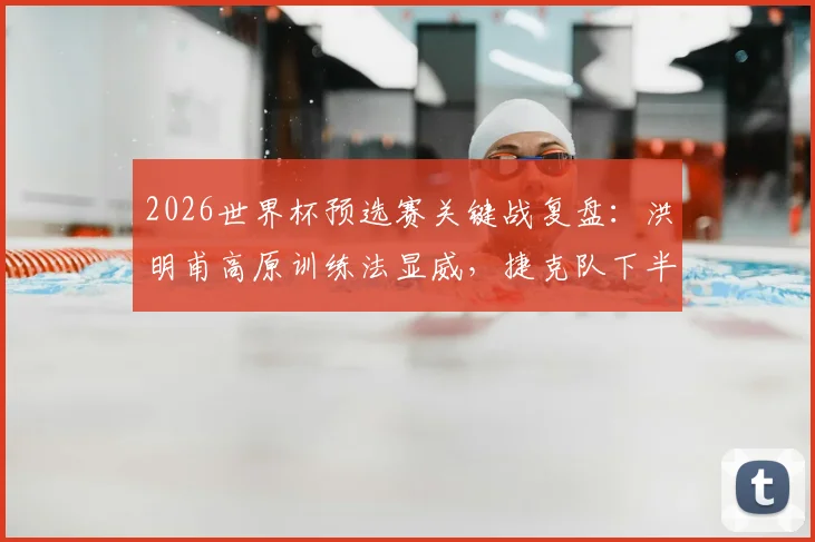 2026世界杯预选赛关键战复盘：洪明甫高原训练法显威，捷克队下半场体能崩盘原因深度剖析