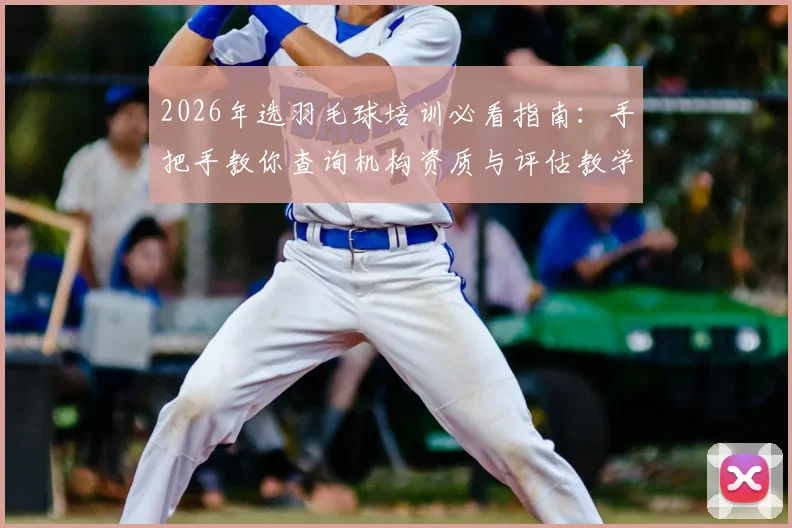 2026年选羽毛球培训必看指南:手把手教你查询机构资质与评估教学质量,告别踩坑