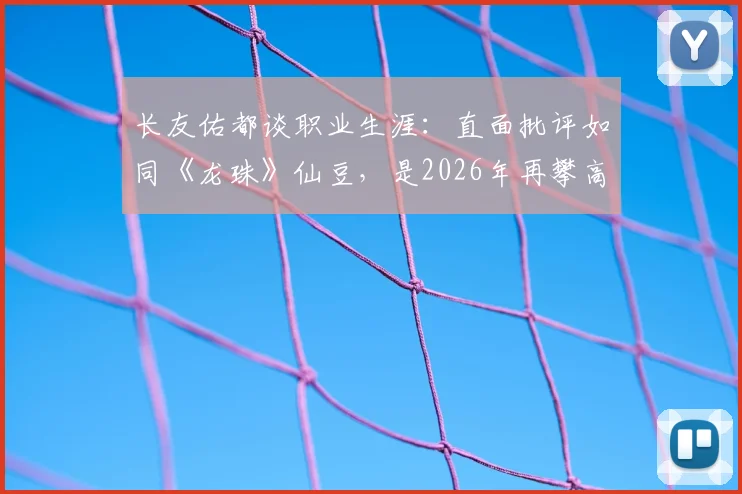 长友佑都谈职业生涯：直面批评如同《龙珠》仙豆，是2026年再攀高峰的养分