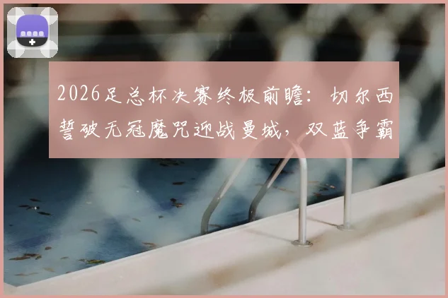 2026足总杯决赛终极前瞻:切尔西誓破无冠魔咒迎战曼城,双蓝争霸谁将主宰温布利?