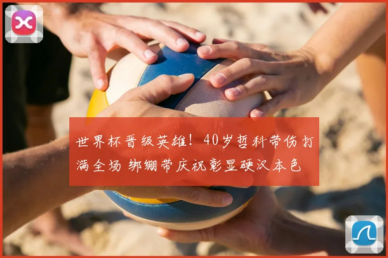 世界杯晋级英雄！40岁哲科带伤打满全场 绑绷带庆祝彰显硬汉本色