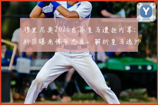 穆里尼奥2026自荐皇马遭拒内幕：科贝曝老佛爷态度，解析皇马选帅真实候选名单