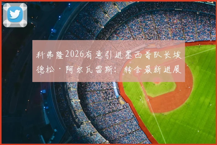 科弗隆2026有意引进墨西哥队长埃德松·阿尔瓦雷斯：转会最新进展与球员动态深度追踪