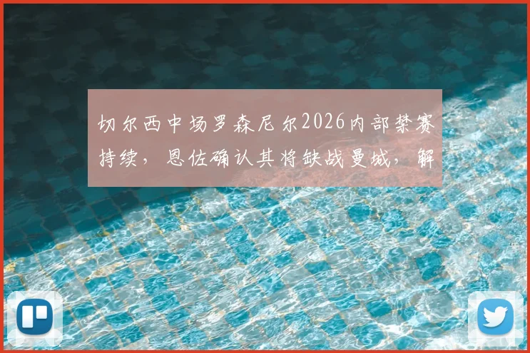 切尔西中场罗森尼尔2026内部禁赛持续,恩佐确认其将缺战曼城,解析球队阵容变动