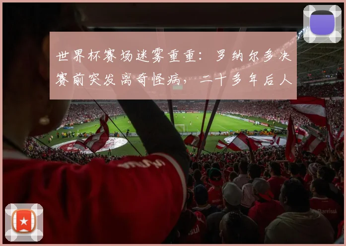 世界杯赛场迷雾重重：罗纳尔多决赛前突发离奇怪病，二十多年后人们仍在追问真相