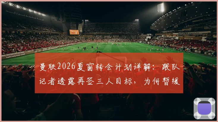 曼联2026夏窗转会计划详解：跟队记者透露再签三人目标，为何暂缓行动及后续评估重点