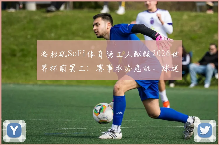 洛杉矶SoFi体育场工人酝酿2026世界杯前罢工:赛事承办危机、球迷权益影响及解决方案前瞻