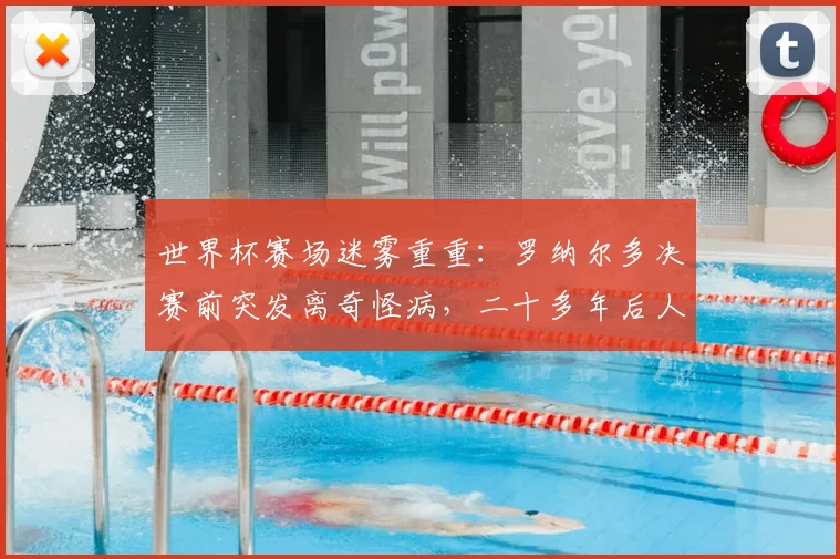 世界杯赛场迷雾重重:罗纳尔多决赛前突发离奇怪病,二十多年后人们仍在追问真相