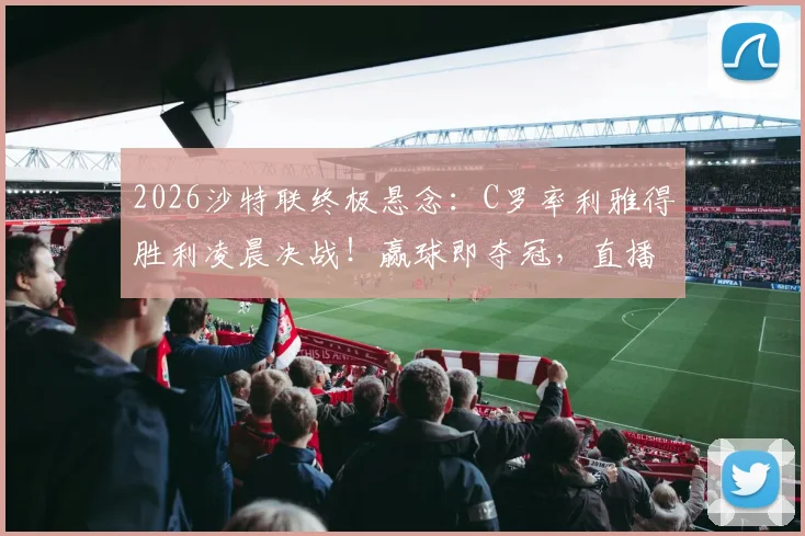 2026沙特联终极悬念：C罗率利雅得胜利凌晨决战！赢球即夺冠，直播观看指南全解析
