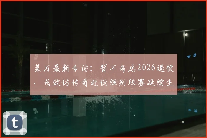 莱万最新专访：暂不考虑2026退役，或效仿传奇赴低级别联赛延续生涯，揭秘其享受生活的踢球理念