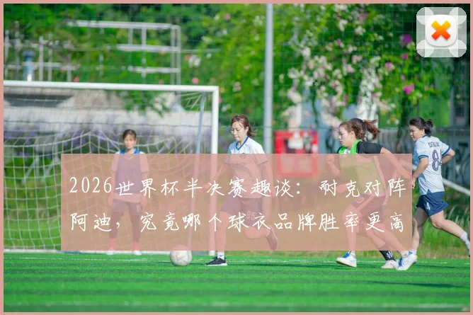 2026世界杯半决赛趣谈：耐克对阵阿迪，究竟哪个球衣品牌胜率更高？背后数据揭秘
