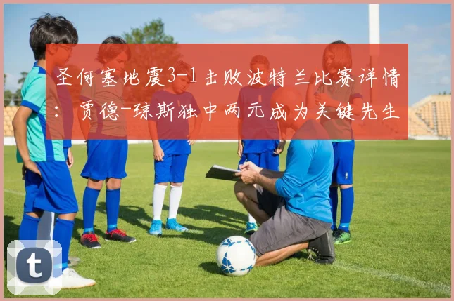 圣何塞地震3-1击败波特兰比赛详情：贾德-琼斯独中两元成为关键先生，附球队近期表现与球员数据分析