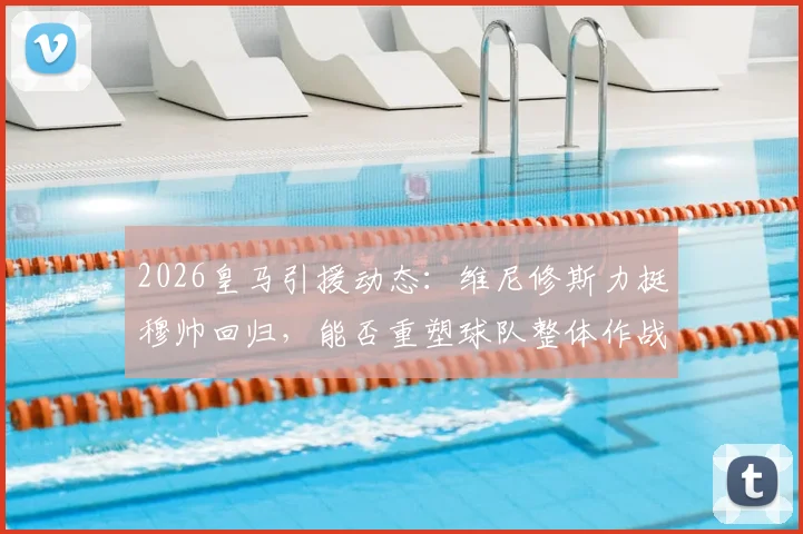 2026皇马引援动态：维尼修斯力挺穆帅回归，能否重塑球队整体作战能力？