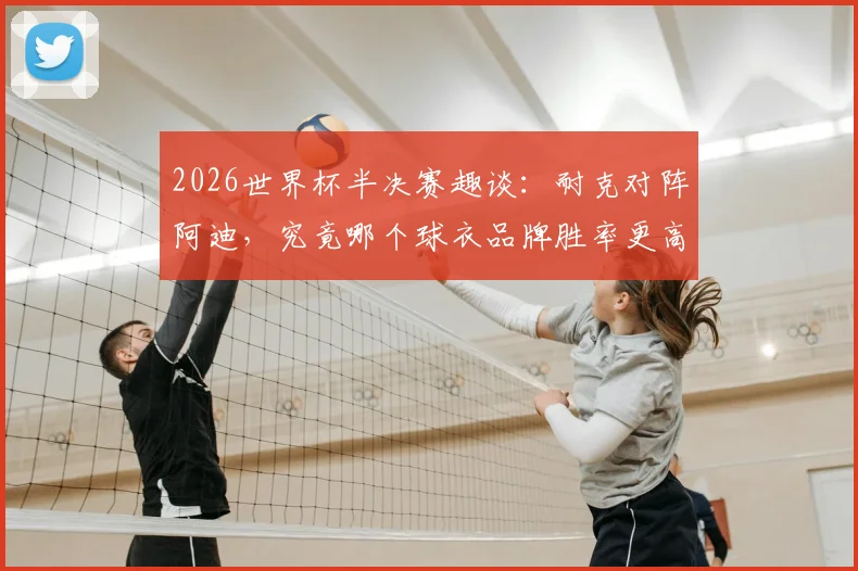 2026世界杯半决赛趣谈:耐克对阵阿迪,究竟哪个球衣品牌胜率更高?背后数据揭秘