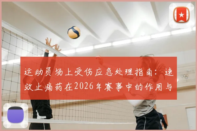 运动员场上受伤应急处理指南：速效止痛药在2026年赛事中的作用与安全性解析