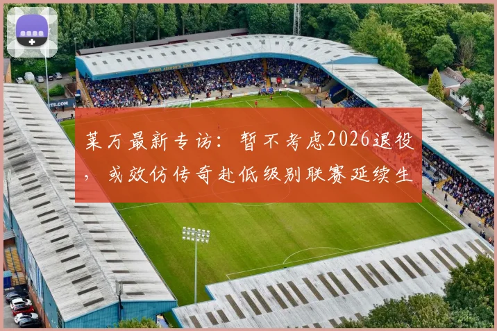 莱万最新专访：暂不考虑2026退役，或效仿传奇赴低级别联赛延续生涯，揭秘其享受生活的踢球理念