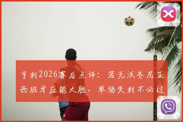 亨利2026赛后点评：若无沃齐尼亚西班牙应能大胜，单场失利不必过度解读
