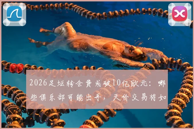2026足坛转会费或破10亿欧元：哪些俱乐部可能出手，天价交易将如何改变足球生态