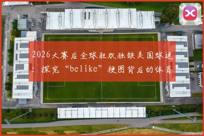 2026大赛后全球狂欢独缺美国球迷：探究“belike”梗图背后的体育文化差异与真实原因