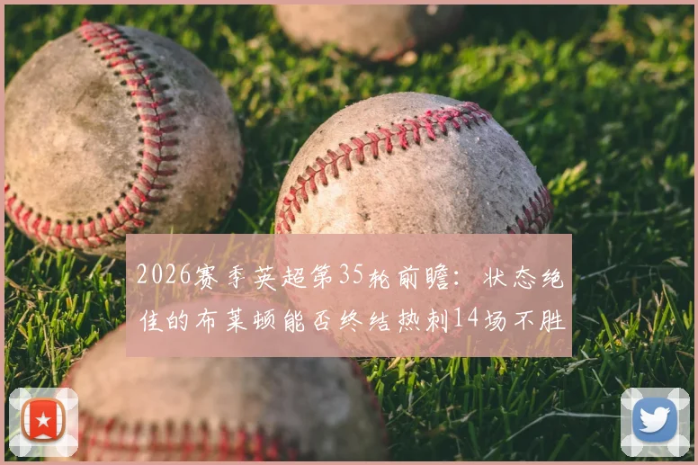 2026赛季英超第35轮前瞻:状态绝佳的布莱顿能否终结热刺14场不胜尴尬纪录?热刺保级警报全面拉响
